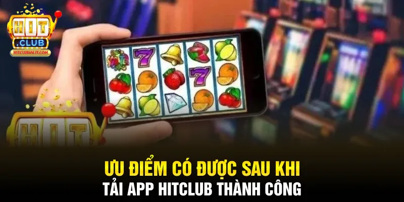 Ưu điểm có được sau khi tải app Hitclub thành công